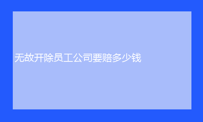 无故开除员工赔偿标准