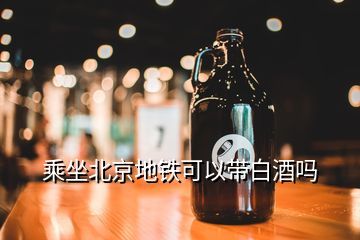 北京地铁上能带酒吗